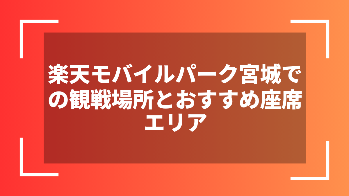 楽天モバイルパーク宮城での観戦場所とおすすめ座席エリア