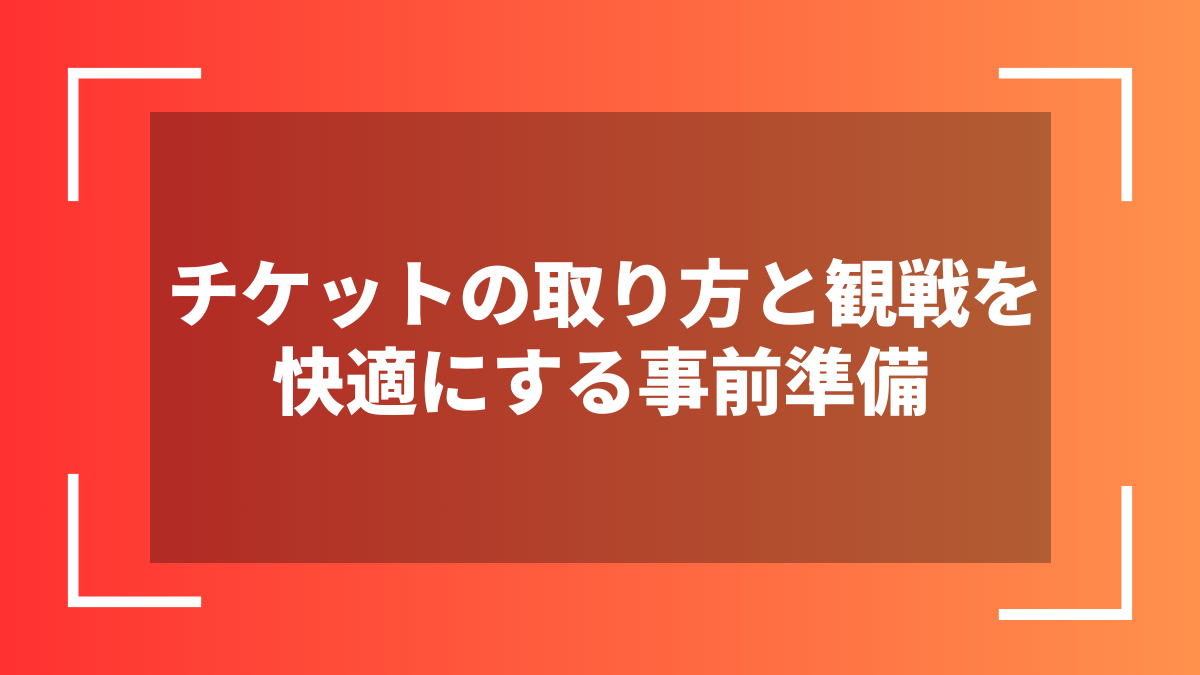 チケットの取り方と観戦を快適にする事前準備