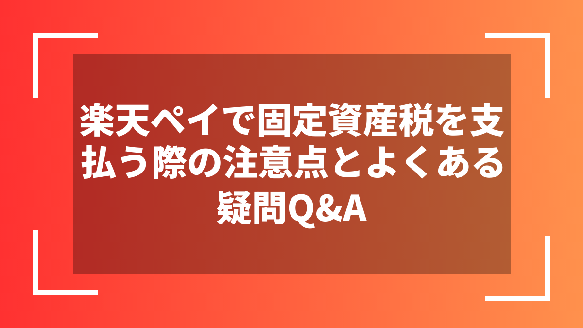 楽天ペイで固定資産税を支払う際の注意点とよくある疑問Q&A