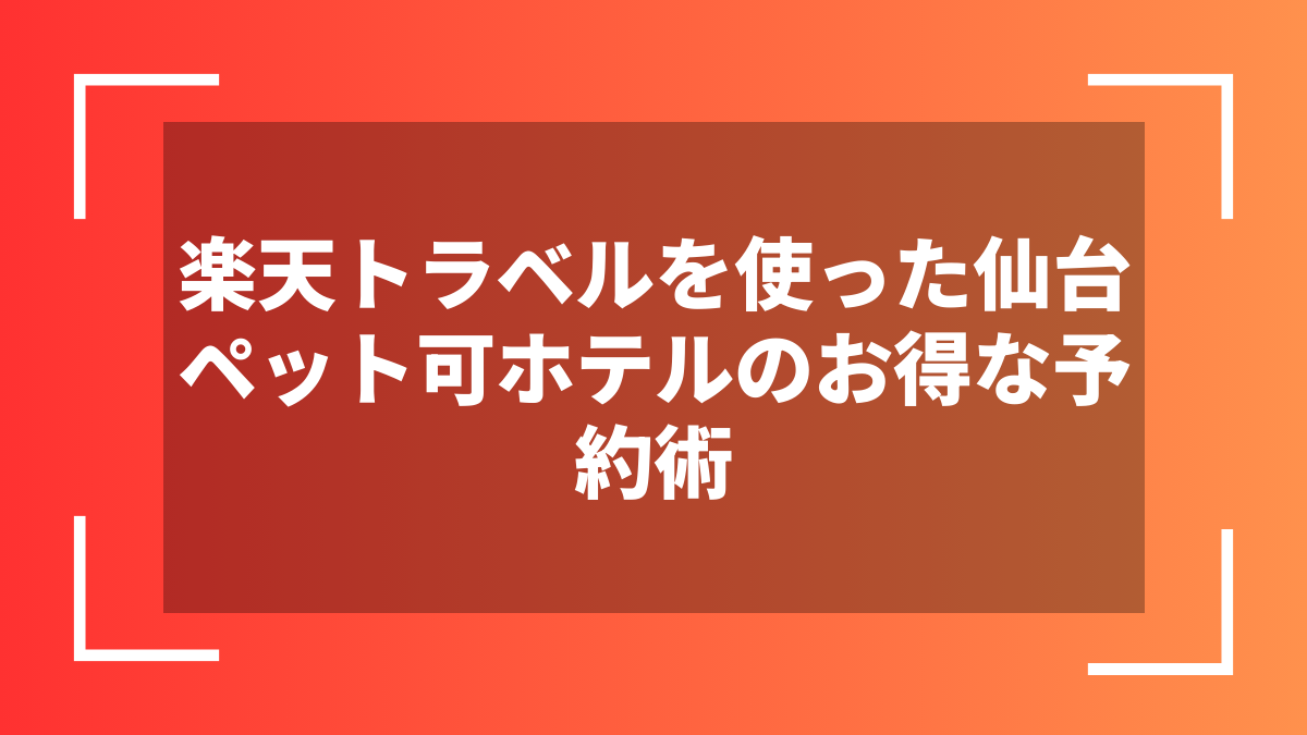 楽天トラベルを使った仙台ペット可ホテルのお得な予約術