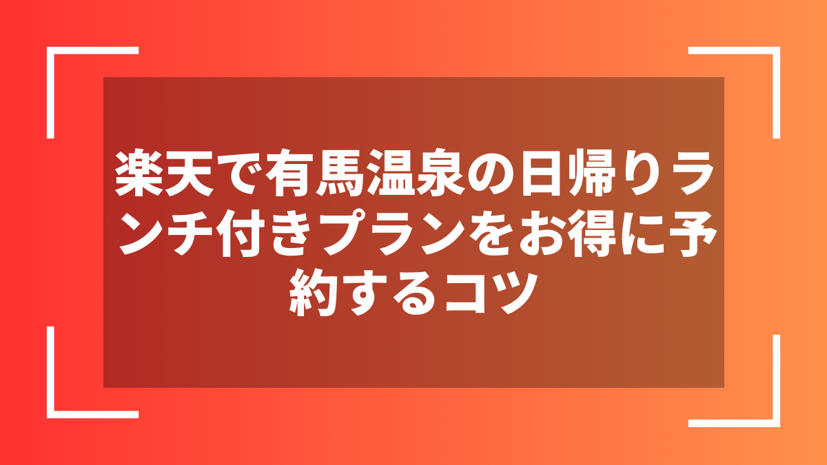 楽天で有馬温泉の日帰りランチ付きプランをお得に予約するコツ