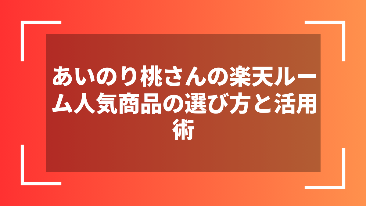 あいのり桃さんの楽天ルーム人気商品の選び方と活用術