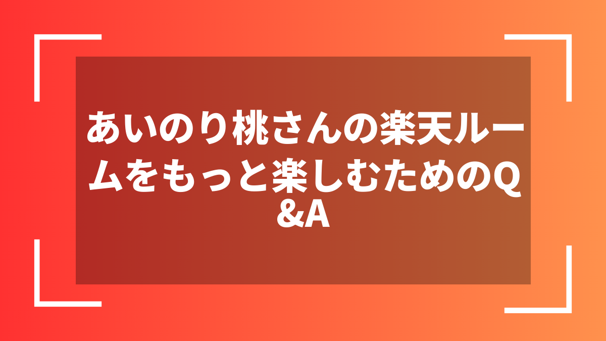 あいのり桃さんの楽天ルームをもっと楽しむためのQ&A