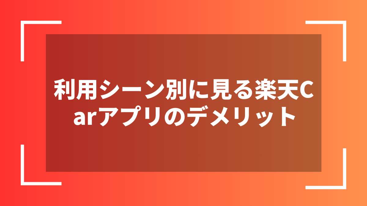 利用シーン別に見る楽天Carアプリのデメリット