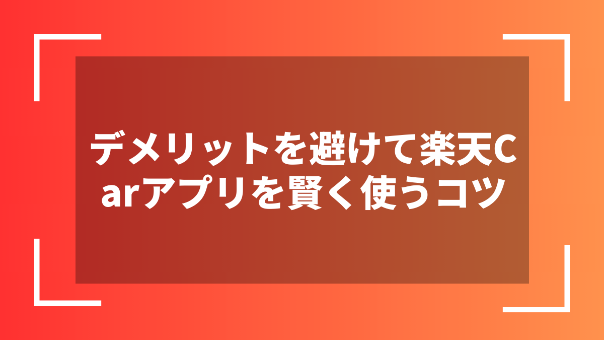 デメリットを避けて楽天Carアプリを賢く使うコツ