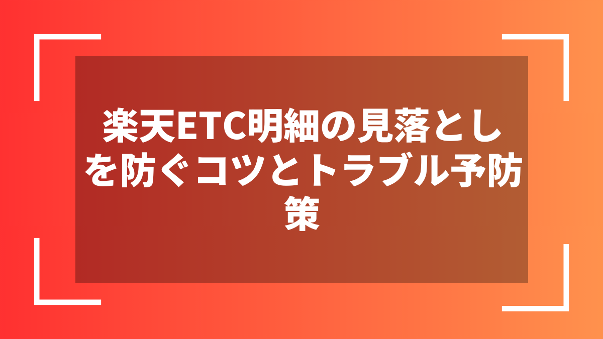楽天ETC明細の見落としを防ぐコツとトラブル予防策