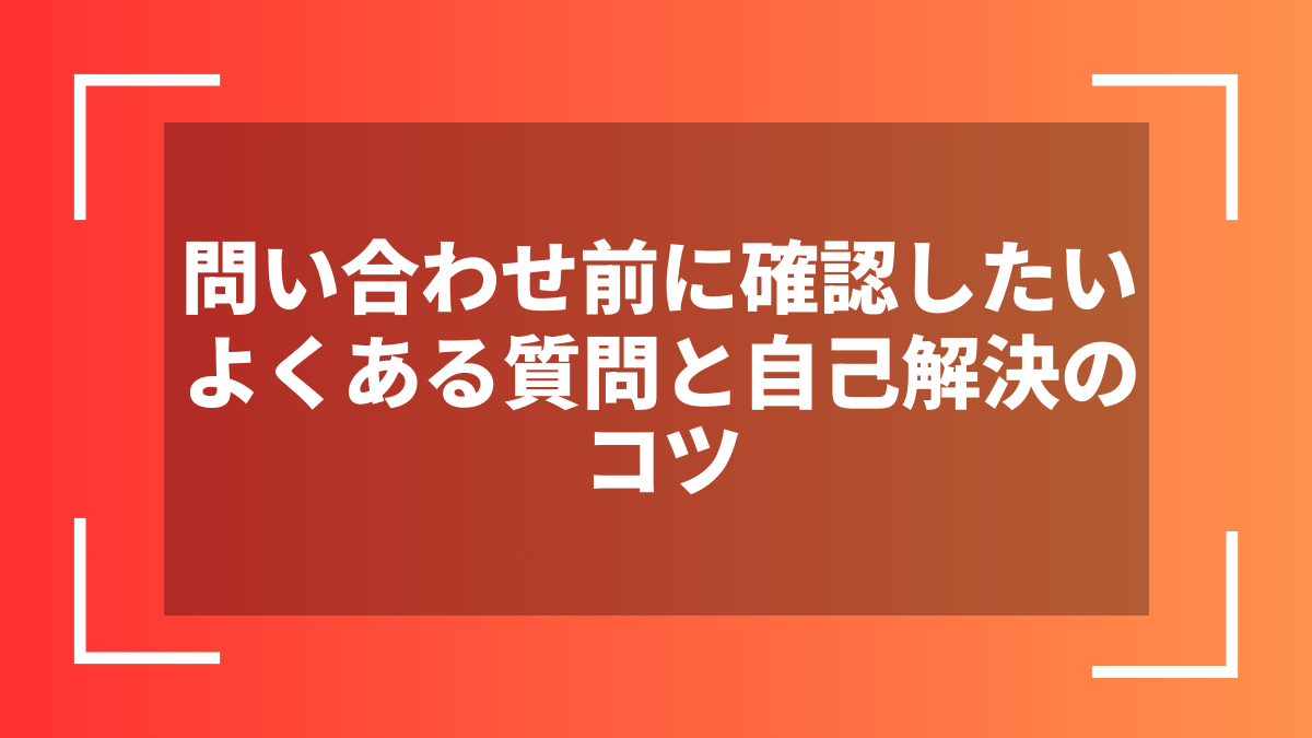 問い合わせ前に確認したいよくある質問と自己解決のコツ