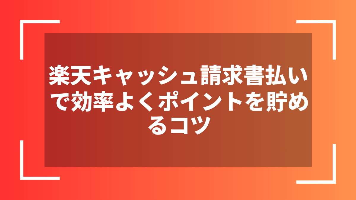 楽天キャッシュ請求書払いで効率よくポイントを貯めるコツ