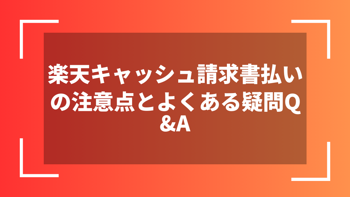 楽天キャッシュ請求書払いの注意点とよくある疑問Q&A