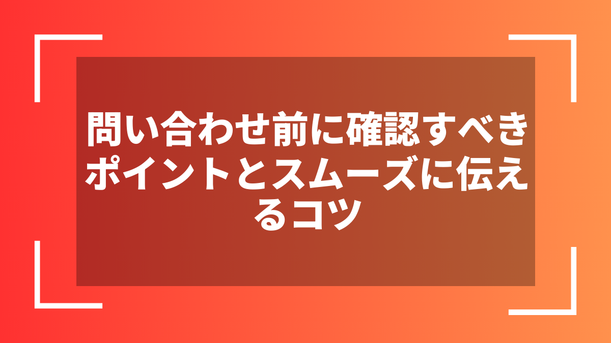 問い合わせ前に確認すべきポイントとスムーズに伝えるコツ
