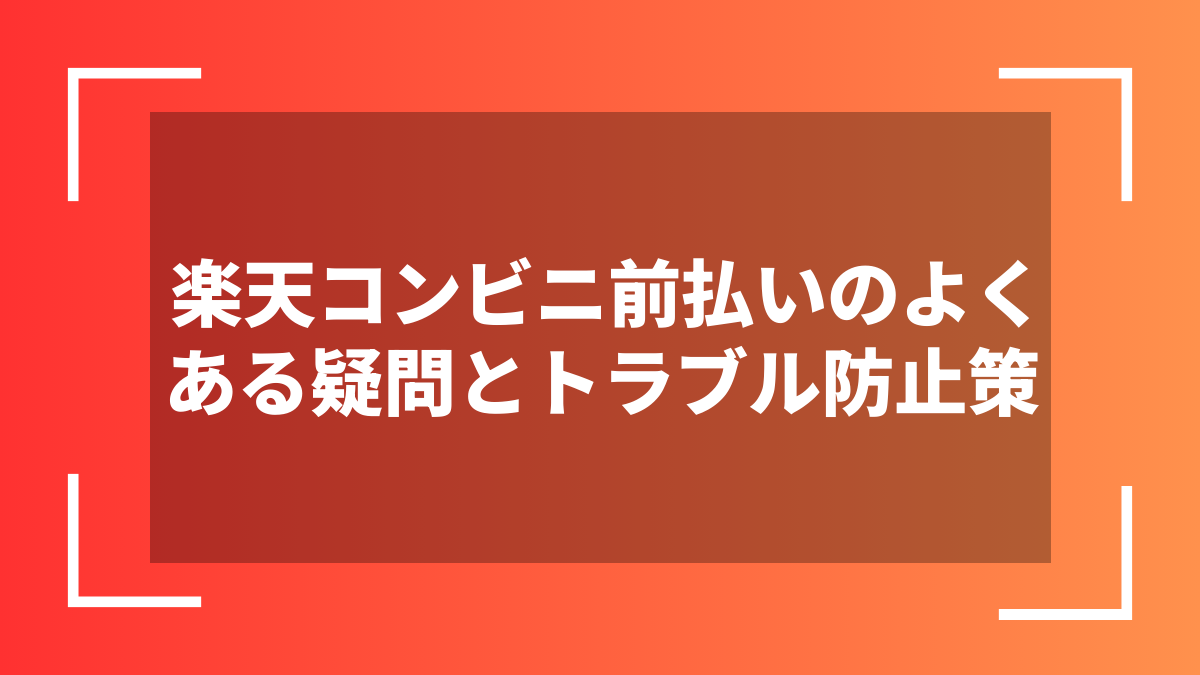 楽天コンビニ前払いのよくある疑問とトラブル防止策