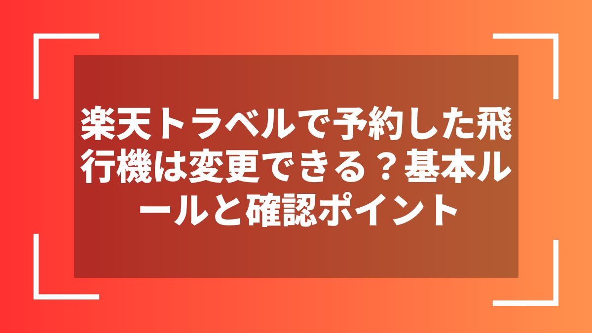 楽天トラベルで予約した飛行機は変更できる？基本ルールと確認ポイント