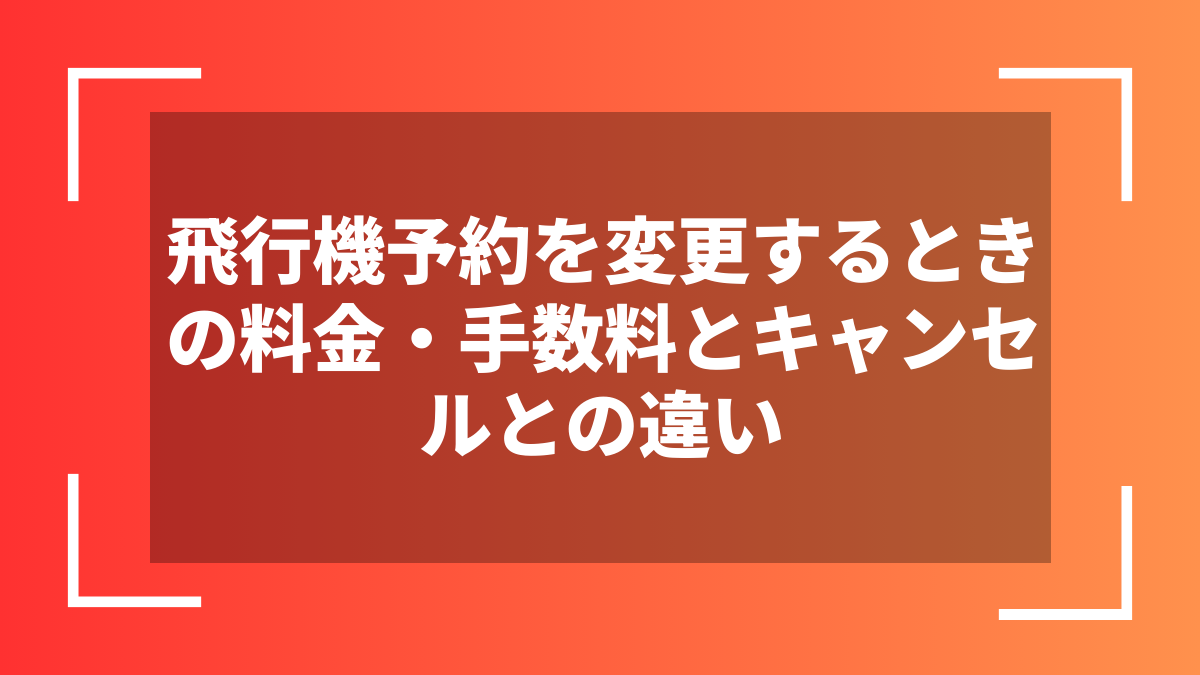飛行機予約を変更するときの料金・手数料とキャンセルとの違い