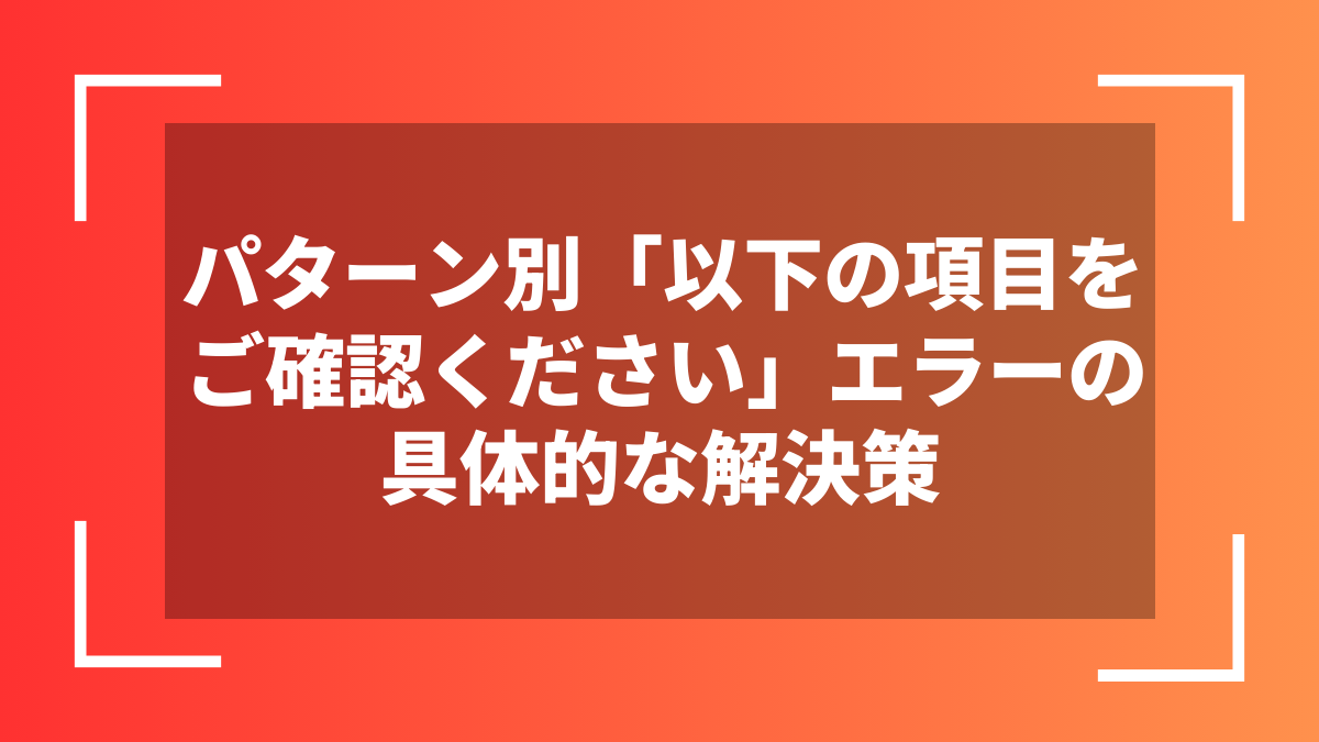 パターン別「以下の項目をご確認ください」エラーの具体的な解決策