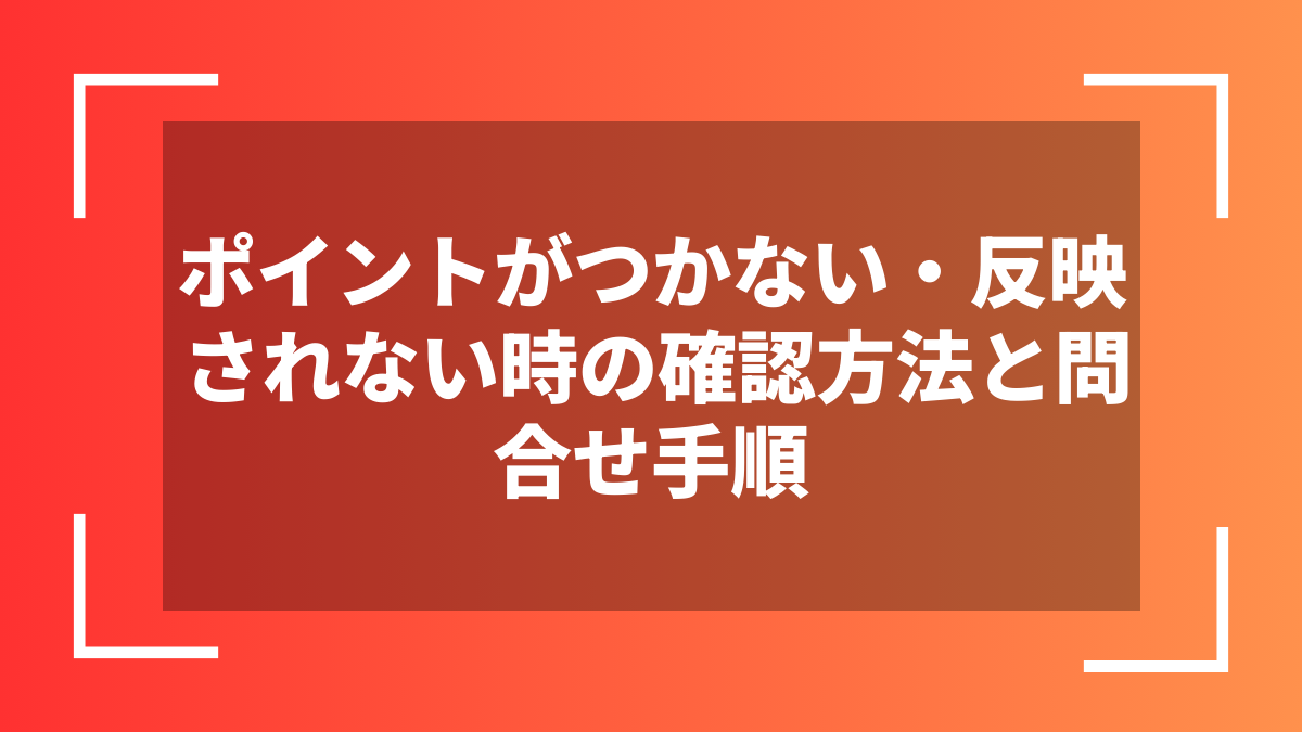 ポイントがつかない・反映されない時の確認方法と問合せ手順