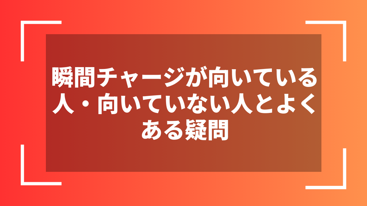 瞬間チャージが向いている人・向いていない人とよくある疑問