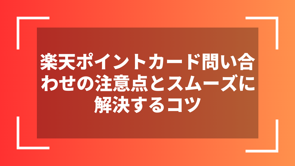 楽天ポイントカード問い合わせの注意点とスムーズに解決するコツ