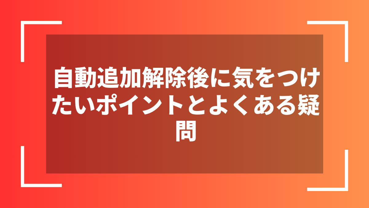 自動追加解除後に気をつけたいポイントとよくある疑問
