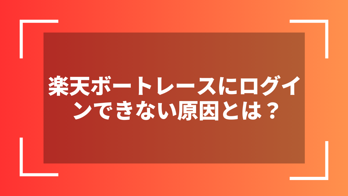 楽天ボートレースにログインできない原因とは？