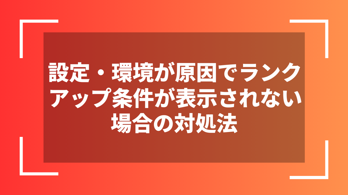 設定・環境が原因でランクアップ条件が表示されない場合の対処法