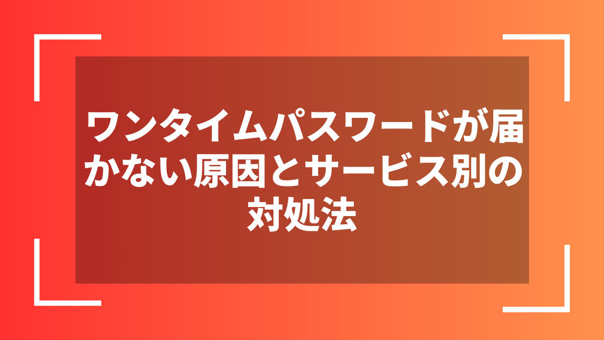ワンタイムパスワードが届かない原因とサービス別の対処法
