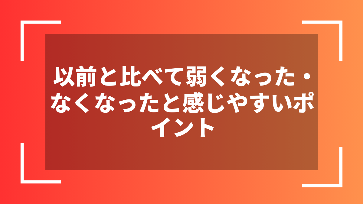 以前と比べて弱くなった・なくなったと感じやすいポイント