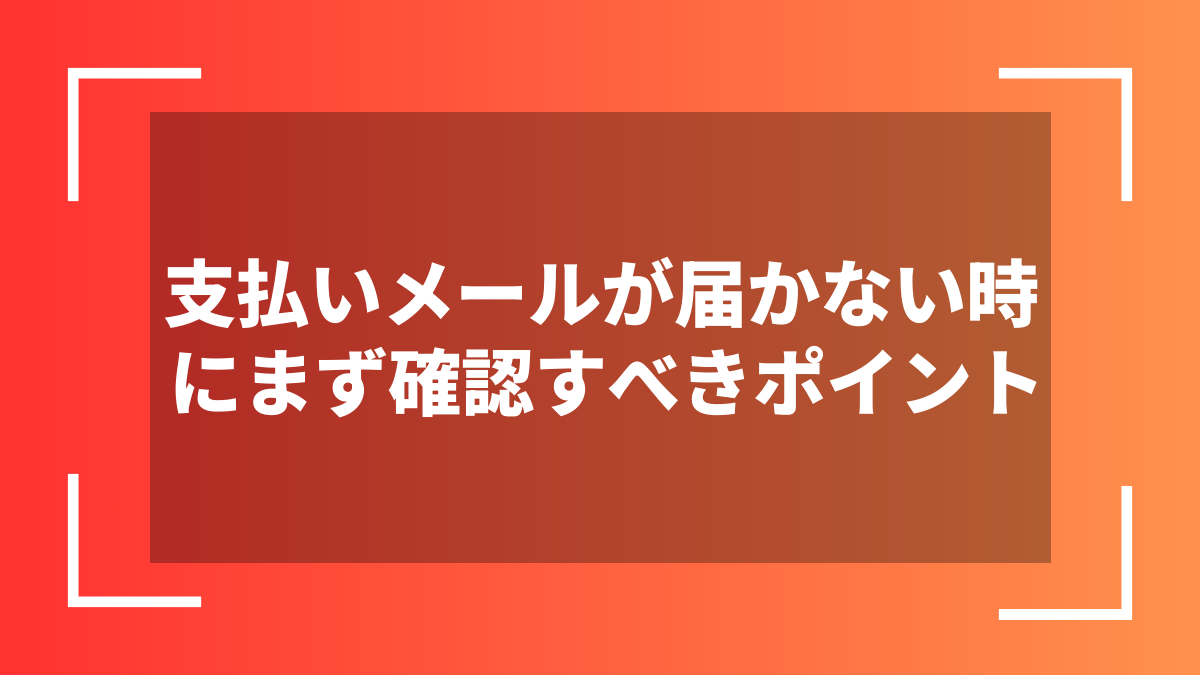 支払いメールが届かない時にまず確認すべきポイント