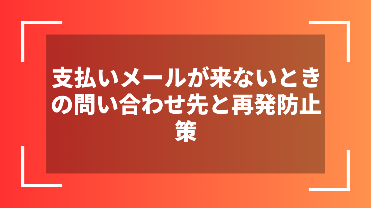 支払いメールが来ないときの問い合わせ先と再発防止策