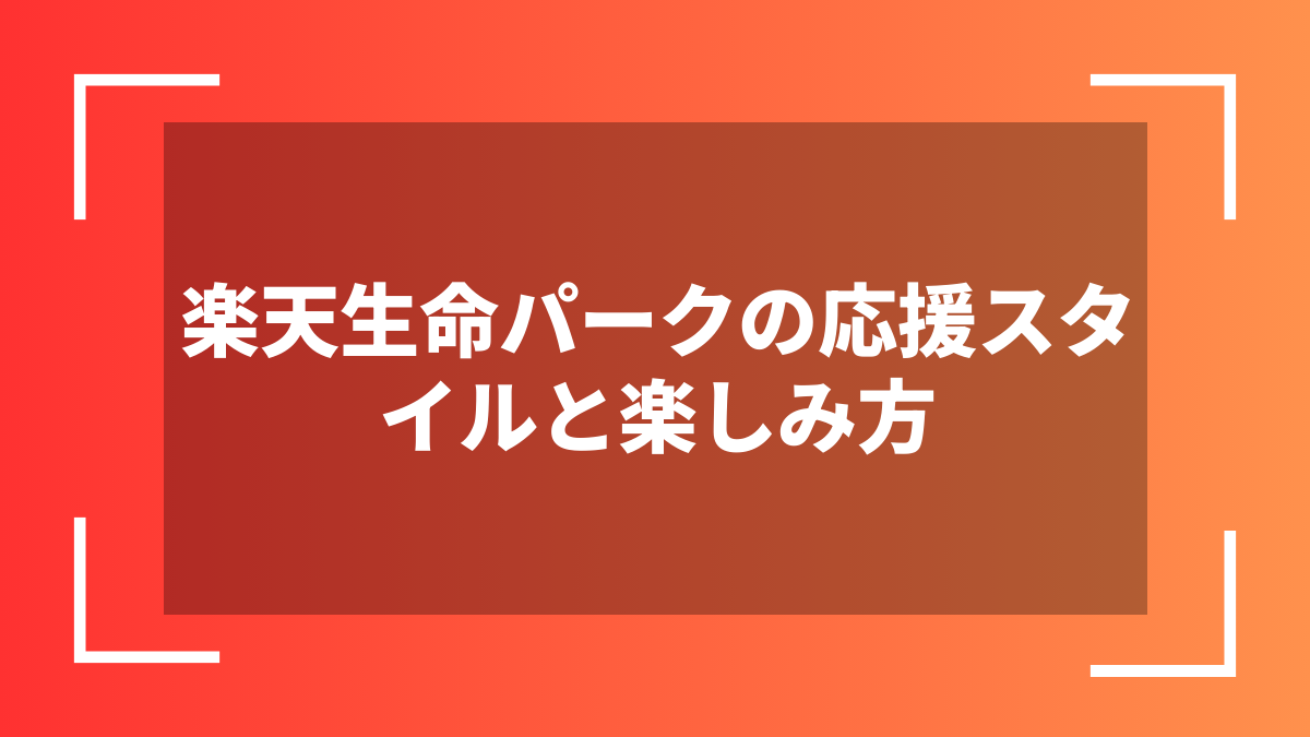 楽天生命パークの応援スタイルと楽しみ方