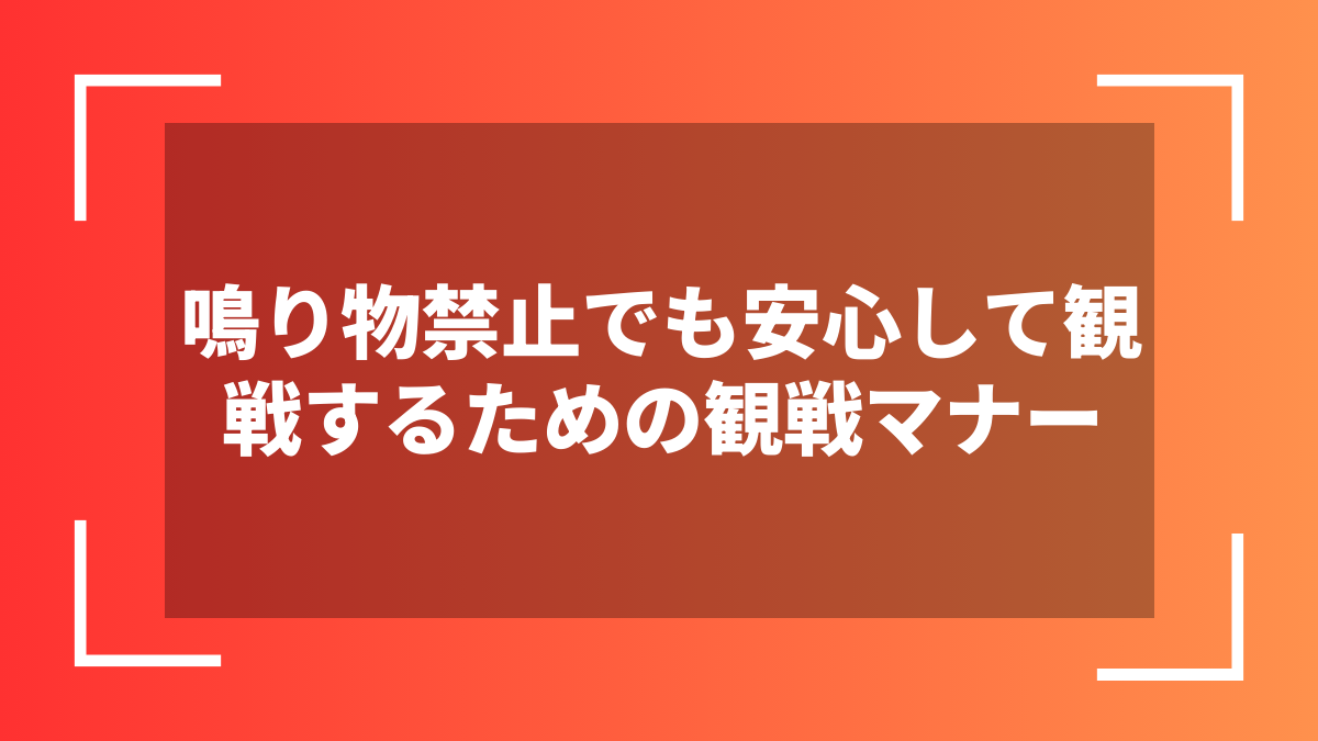 鳴り物禁止でも安心して観戦するための観戦マナー