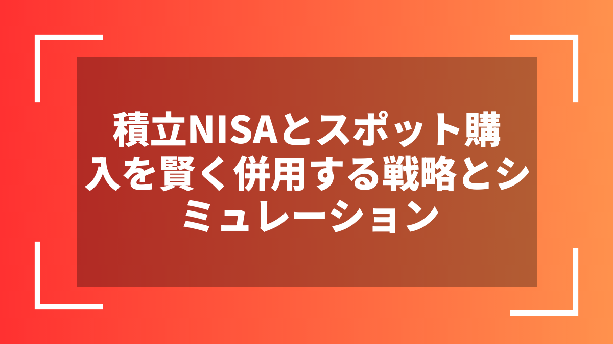 積立NISAとスポット購入を賢く併用する戦略とシミュレーション