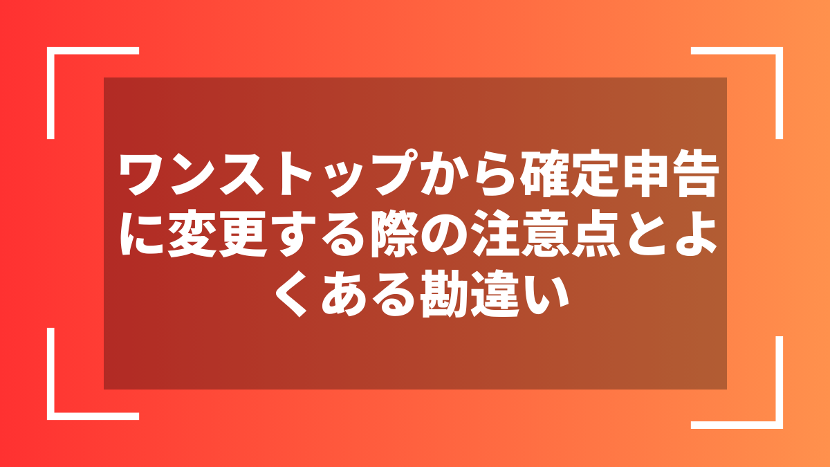 ワンストップから確定申告に変更する際の注意点とよくある勘違い