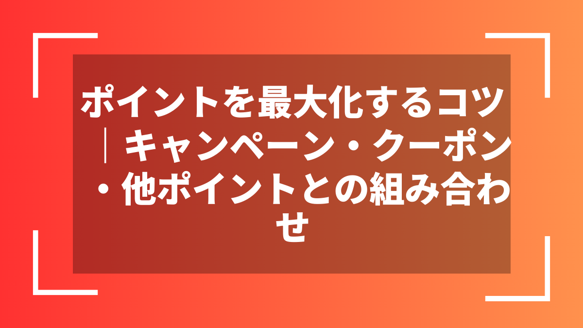 ポイントを最大化するコツ|キャンペーン・クーポン・他ポイントとの組み合わせ