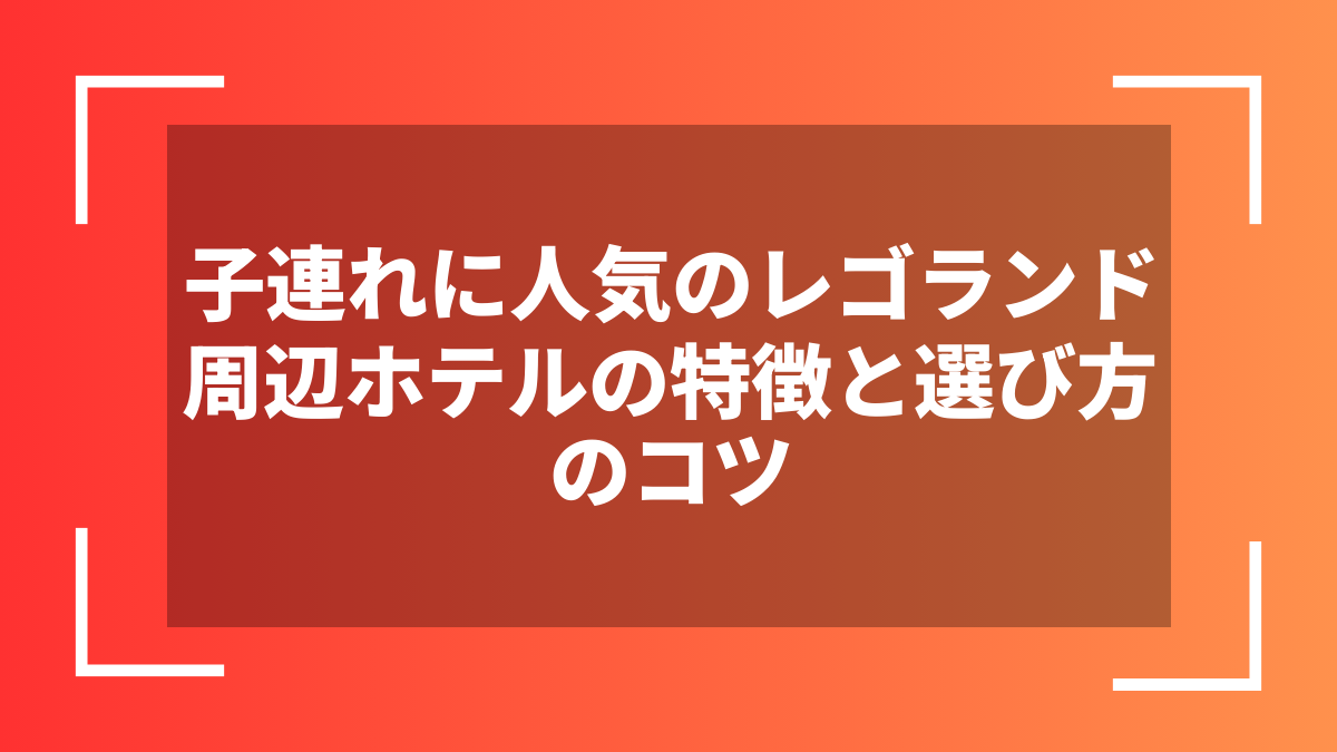 子連れに人気のレゴランド周辺ホテルの特徴と選び方のコツ