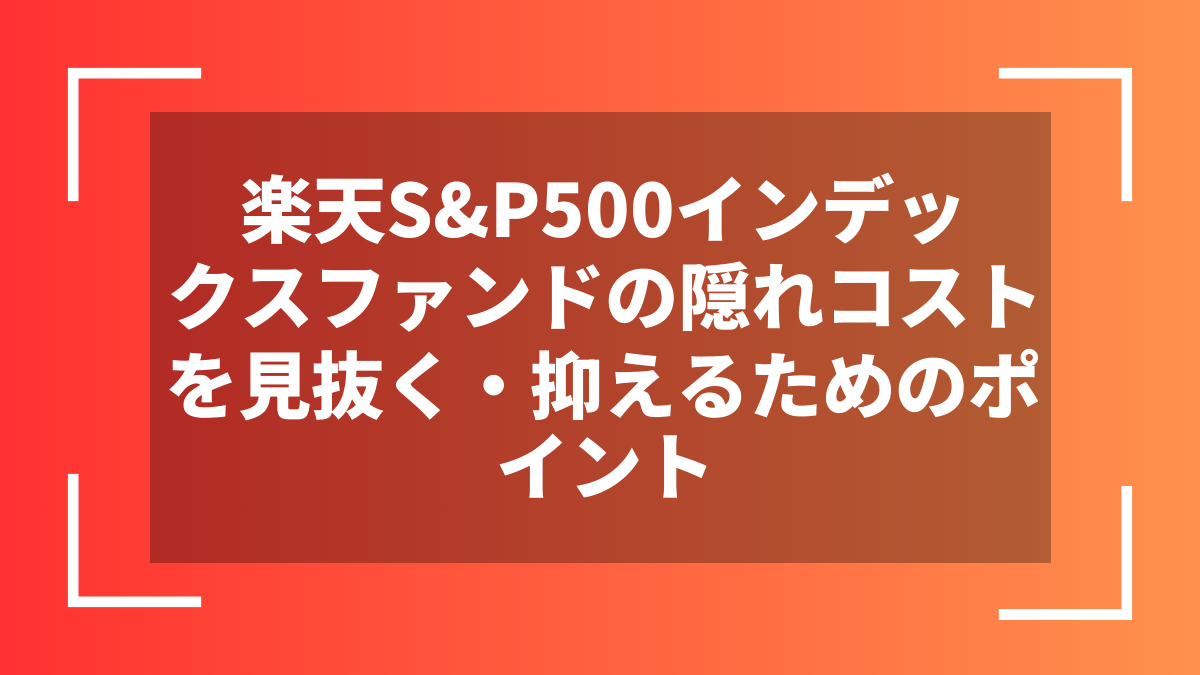 楽天S&P500インデックスファンドの隠れコストを見抜く・抑えるためのポイント