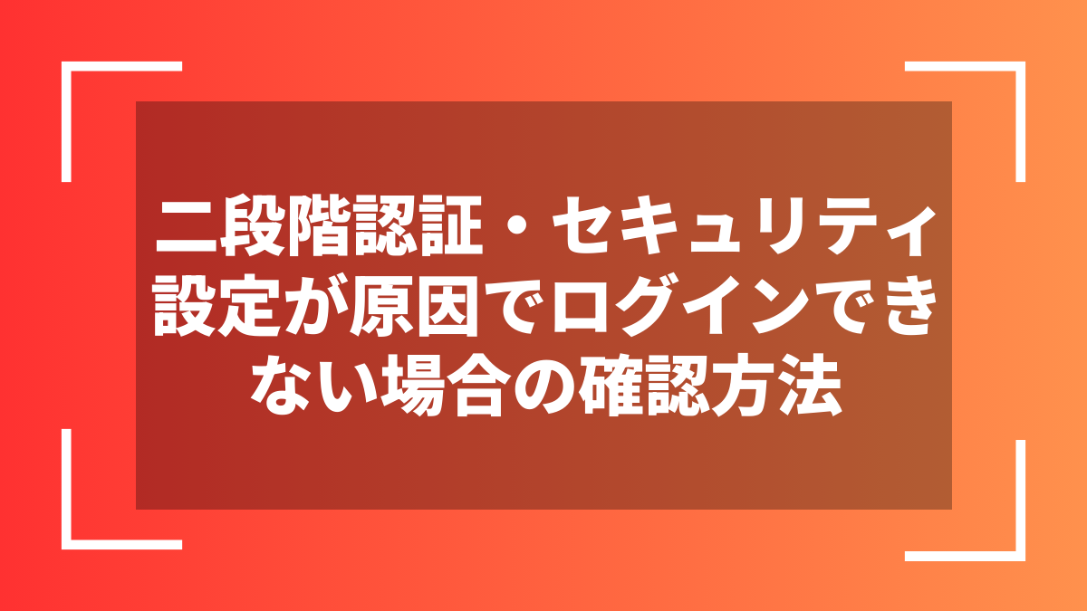 二段階認証・セキュリティ設定が原因でログインできない場合の確認方法