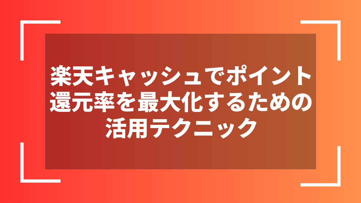 楽天キャッシュでポイント還元率を最大化するための活用テクニック