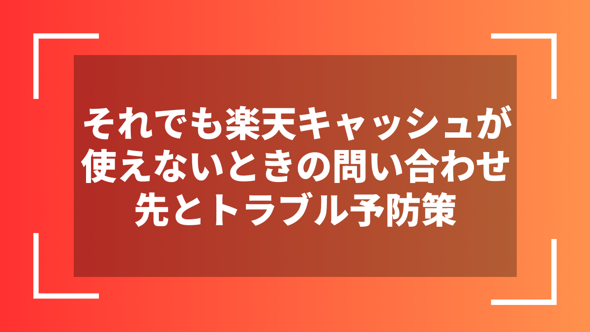 それでも楽天キャッシュが使えないときの問い合わせ先とトラブル予防策