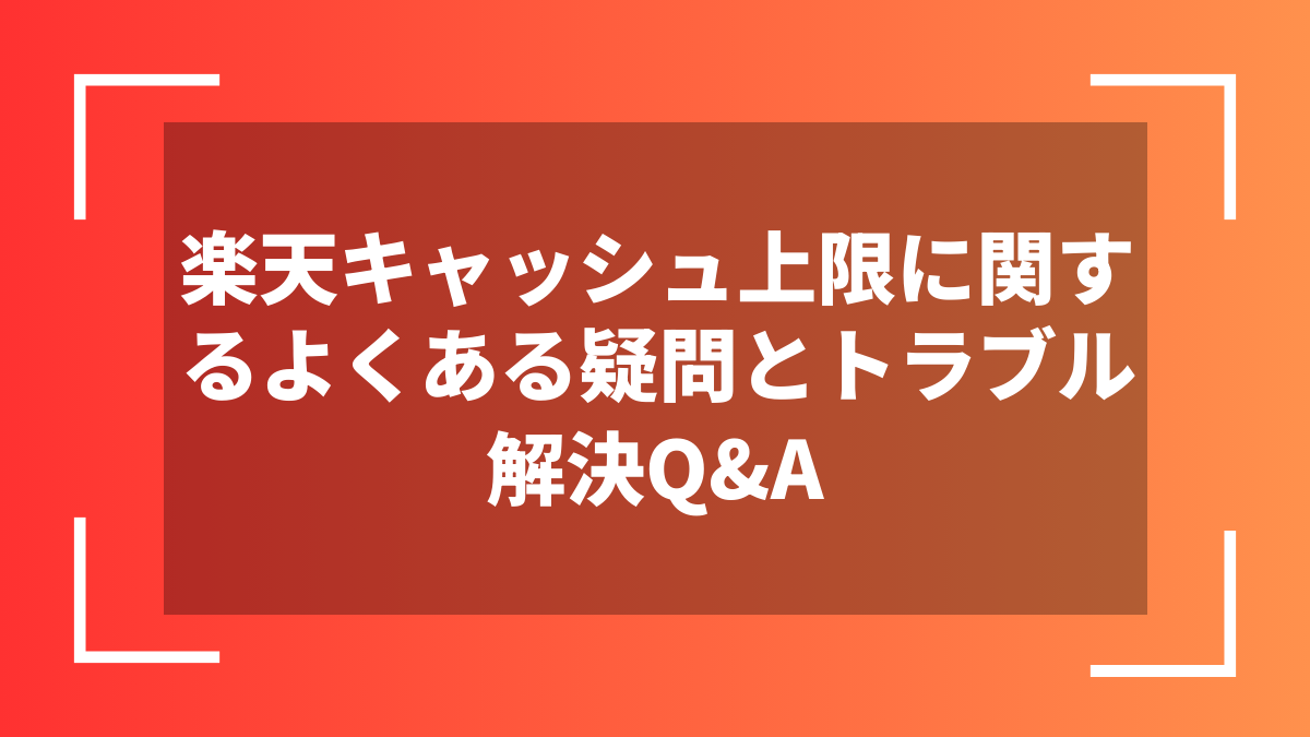 楽天キャッシュ上限に関するよくある疑問とトラブル解決Q&A