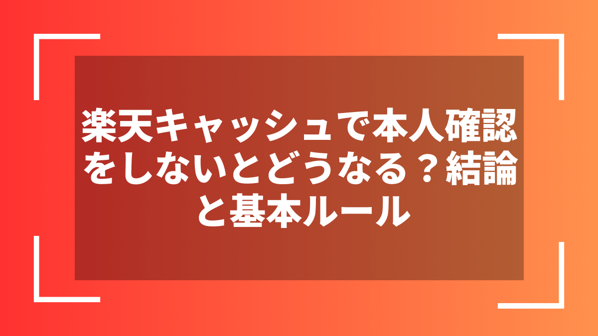 楽天キャッシュで本人確認をしないとどうなる?結論と基本ルール
